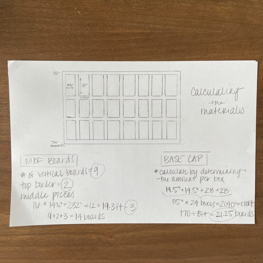 A sketch of the plan for the DIY recessed wainscoting accent walll. The text shows the math for calculating how many MDF board and base cap moldings will be needed.

MDF Boards
# of vertical boards-9
top border needs 2 boards
middle pieces- there are 16 and each are 14.5" so that is 232" divided by 12 so 19.3ft or 3 boards
All together, 14 MDF boards are needed

Base Cap Molding
*calculated by determining the amount needed per box
14.5" +14.5" + 28" + 28"= 2040"= 170 ft
170ft divided by 8ft is 21.25 boards